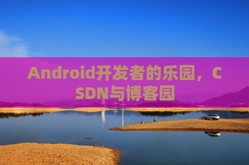 Android开发者的乐园，CSDN与博客园